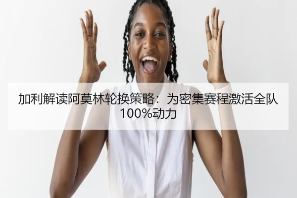 加利解读阿莫林轮换策略:为密集赛程激活全队100%动力